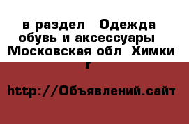  в раздел : Одежда, обувь и аксессуары . Московская обл.,Химки г.